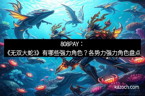 808PAY：《无双大蛇3》有哪些强力角色？各势力强力角色盘点
