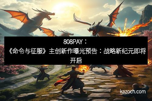 808PAY：《命令与征服》主创新作曝光预告：战略新纪元即将开启