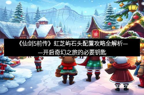 《仙剑5前传》虹芝屿石头配置攻略全解析——开启奇幻之旅的必要钥匙