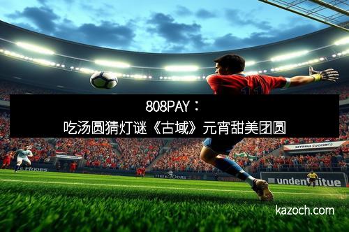 808PAY：吃汤圆猜灯谜《古域》元宵甜美团圆