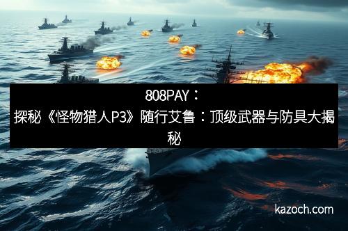 808PAY：探秘《怪物猎人P3》随行艾鲁：顶级武器与防具大揭秘